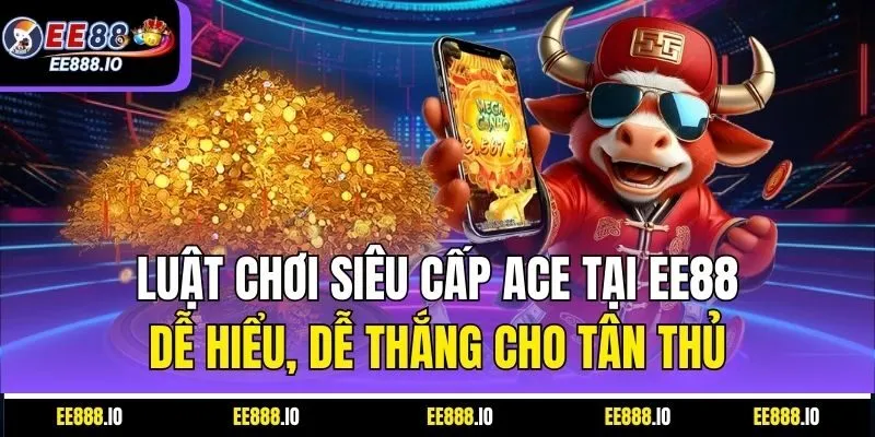Luật Chơi Siêu Cấp ACE Tại EE88: Dễ Hiểu, Dễ Thắng Cho Tân Thủ