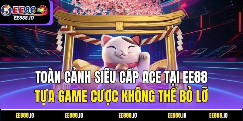 Toàn Cảnh Siêu Cấp ACE Tại EE88 – Tựa Game Cược Không Thể Bỏ Lỡ