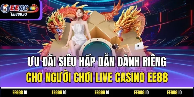 Ưu Đãi Siêu Hấp Dẫn Dành Riêng Cho Người Chơi Live Casino EE88
